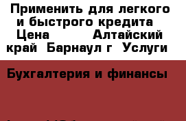 Применить для легкого и быстрого кредита › Цена ­ 123 - Алтайский край, Барнаул г. Услуги » Бухгалтерия и финансы   